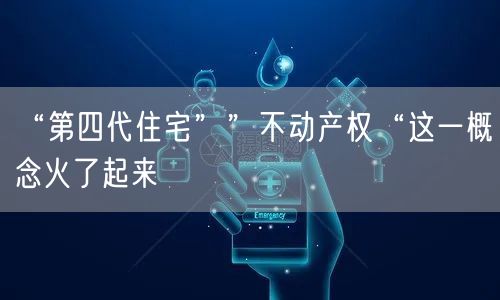 “第四代住宅””不动产权“这一概念火了起来