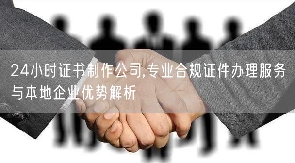 24小时证书制作公司,专业合规证件办理服务与本地企业优势解析
