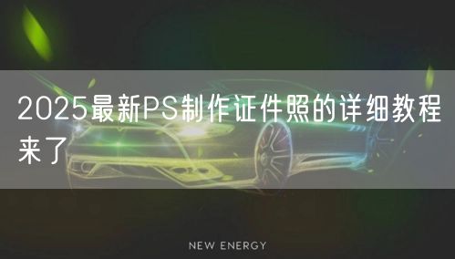 2025最新PS制作证件照的详细教程来了